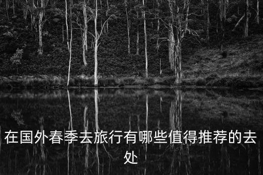 國(guó)外春季旅游，想在國(guó)外旅游問一下大家春季旅游去哪好呢