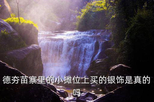 德夯苗寨里的小攤位上買的銀飾是真的嗎