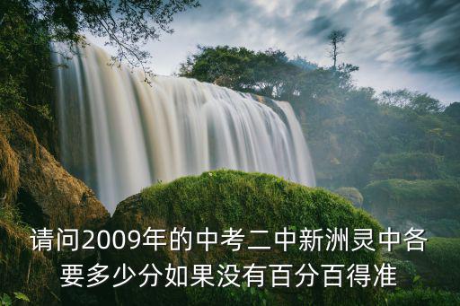 請問2009年的中考二中新洲靈中各要多少分如果沒有百分百得準(zhǔn)