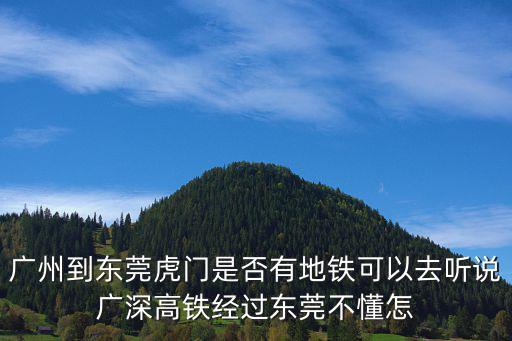 廣州到東莞虎門是否有地鐵可以去聽說廣深高鐵經過東莞不懂怎
