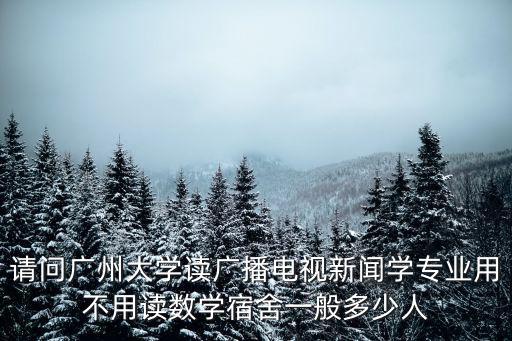 請問廣州大學讀廣播電視新聞學專業用不用讀數學宿舍一般多少人