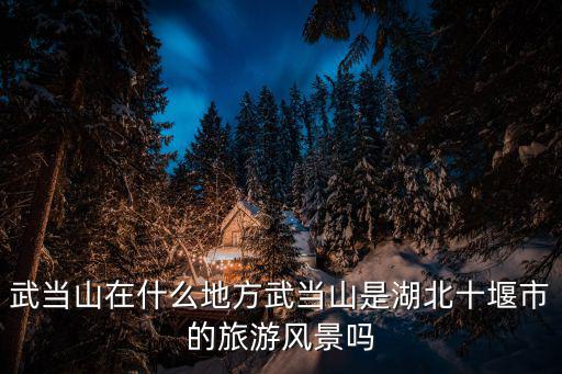 武當山在什么地方武當山是湖北十堰市的旅游風景嗎