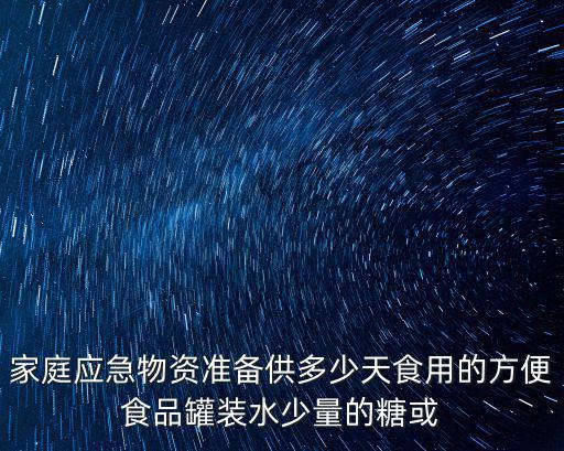 家庭應急物資準備供多少天食用的方便食品罐裝水少量的糖或