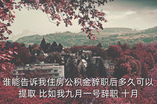 誰(shuí)能告訴我住房公積金辭職后多久可以提取 比如我九月一號(hào)辭職 十月