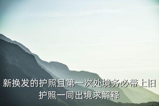 新換發的護照且第一次處境務必帶上舊護照一同出境求解釋