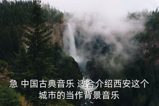 急 中國古典音樂 適合介紹西安這個城市的當(dāng)作背景音樂