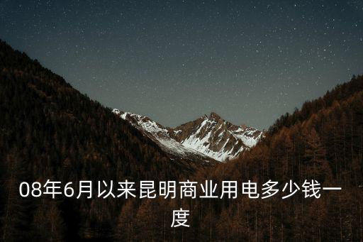 08年6月以來昆明商業用電多少錢一度