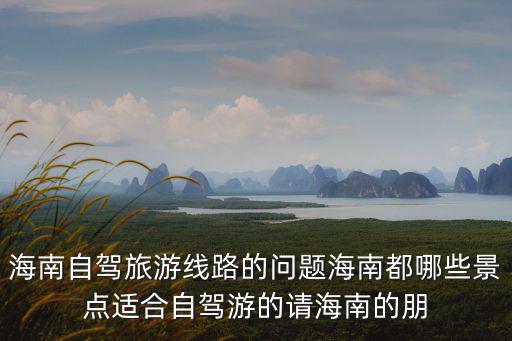 海南自駕，海南自駕游路線和值得玩的地方景點啊住宿啊一周左右時間