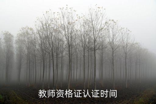 教資認(rèn)證時(shí)間，教師資格證什么時(shí)間認(rèn)證