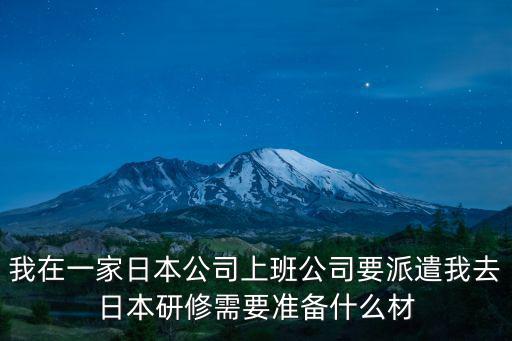 我在一家日本公司上班公司要派遣我去日本研修需要準(zhǔn)備什么材