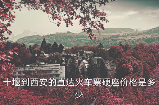 十堰到西安高鐵，十堰到西安的直達(dá)火車(chē)票硬座價(jià)格是多少