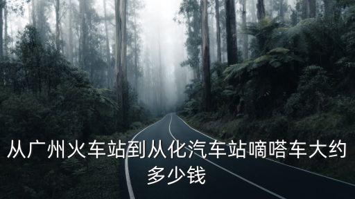 從廣州火車(chē)站到從化汽車(chē)站嘀嗒車(chē)大約多少錢(qián)