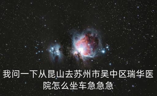 我問一下從昆山去蘇州市吳中區(qū)瑞華醫(yī)院怎么坐車急急急