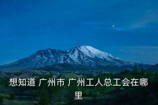 想知道 廣州市 廣州工人總工會在哪里