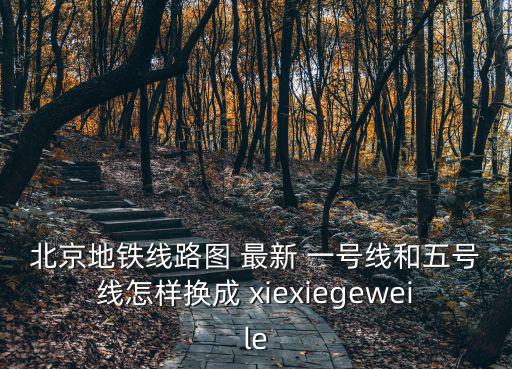 北京地鐵線路圖 最新 一號(hào)線和五號(hào)線怎樣換成 xiexiegeweile