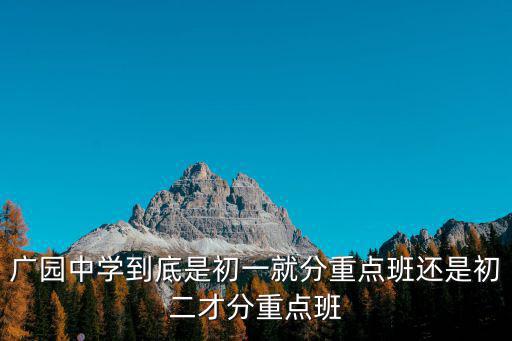 廣園中學，廣園中學到底是初一就分重點班還是初二才分重點班