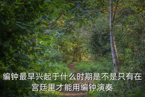 編鐘最早興起于什么時期是不是只有在宮廷里才能用編鐘演奏