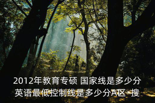2012年教育專碩 國(guó)家線是多少分英語(yǔ)最低控制線是多少分A區(qū)  搜