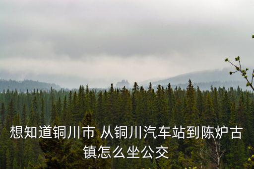 想知道銅川市 從銅川汽車站到陳爐古鎮(zhèn)怎么坐公交