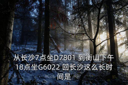 g6022，從長沙7點(diǎn)坐D7801 到衡山下午18點(diǎn)坐G6022 回長沙這么長時(shí)間是