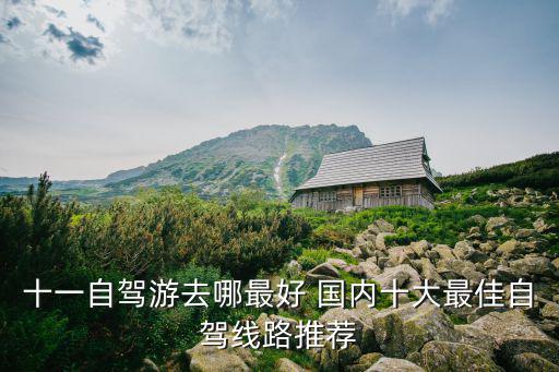 自駕游路線，十一自駕游去哪最好 國內(nèi)十大最佳自駕線路推薦