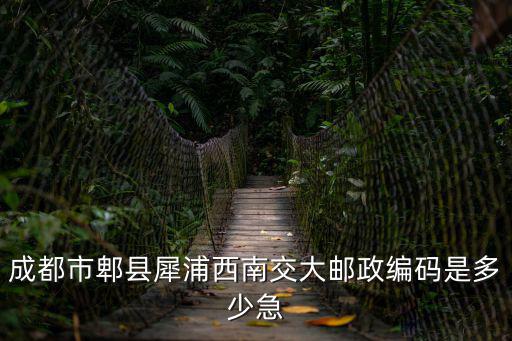 郫都區郵政編碼，成都郫縣中信大道郫花路口郵編
