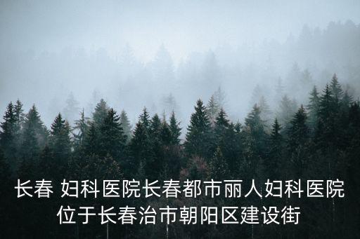 長春 婦科醫(yī)院長春都市麗人婦科醫(yī)院位于長春治市朝陽區(qū)建設(shè)街
