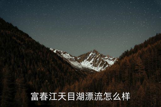 富春江漂流，杭州富春江漂流好玩嗎富春江漂流要注意什么