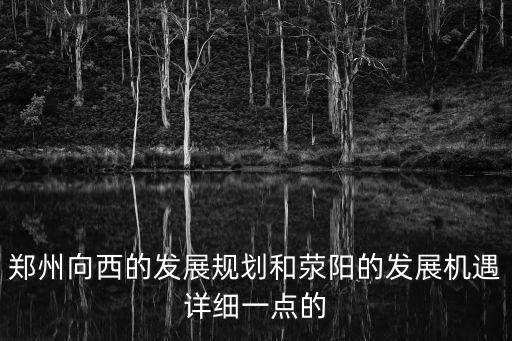 鄭州向西的發(fā)展規(guī)劃和滎陽的發(fā)展機(jī)遇詳細(xì)一點(diǎn)的