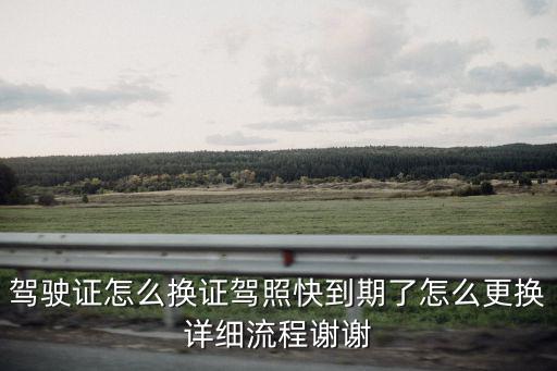 駕駛證怎么換證駕照快到期了怎么更換詳細(xì)流程謝謝