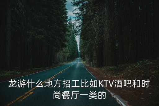 龍游招聘信息天地，龍游什么地方招工比如KTV酒吧和時尚餐廳一類的