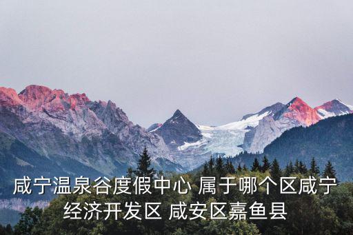 咸寧溫泉谷度假中心 屬于哪個區咸寧經濟開發區 咸安區嘉魚縣