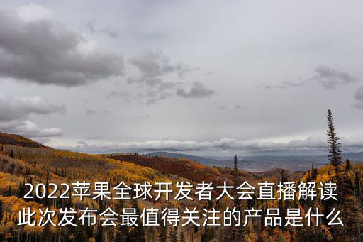 2022蘋果全球開(kāi)發(fā)者大會(huì)直播解讀此次發(fā)布會(huì)最值得關(guān)注的產(chǎn)品是什么