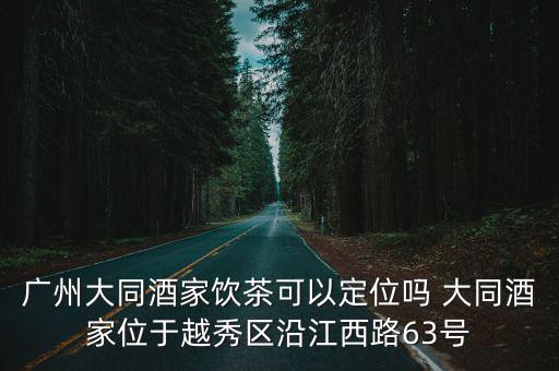 大同酒家，廣州大同酒家飲茶可以定位嗎 大同酒家位于越秀區沿江西路63號