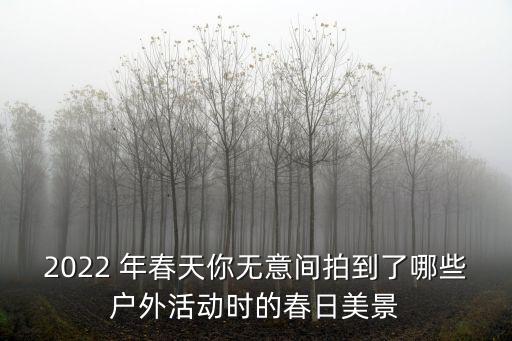 2022 年春天你無意間拍到了哪些戶外活動(dòng)時(shí)的春日美景