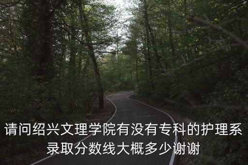 請問紹興文理學(xué)院有沒有專科的護(hù)理系錄取分?jǐn)?shù)線大概多少謝謝