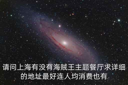 請(qǐng)問上海有沒有海賊王主題餐廳求詳細(xì)的地址最好連人均消費(fèi)也有