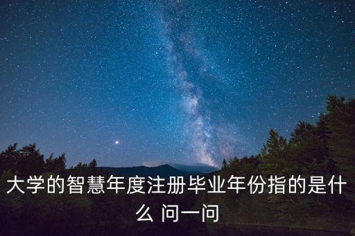 大學的智慧年度注冊畢業年份指的是什么 問一問