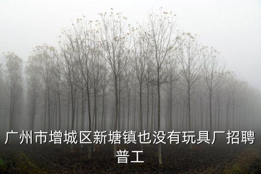 廣州市增城區(qū)新塘鎮(zhèn)也沒有玩具廠招聘普工