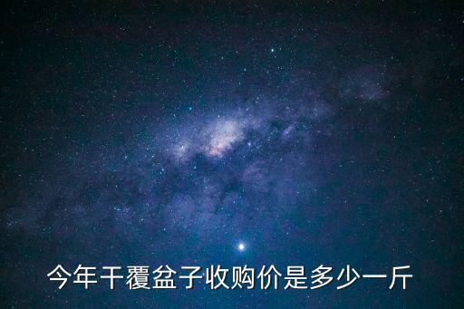 覆盆子價格，今年干覆盆子收購價是多少一斤