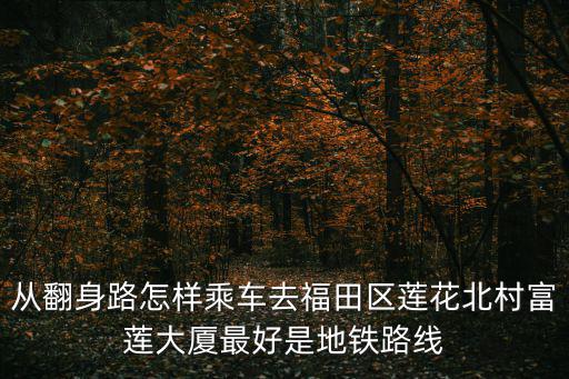 從翻身路怎樣乘車去福田區蓮花北村富蓮大廈最好是地鐵路線