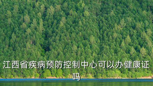 江西疾控中心，江西省疾病預防控制中心可以辦健康證嗎
