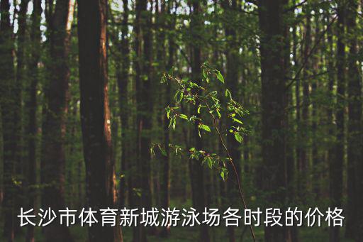 長沙市體育新城游泳場各時段的價格