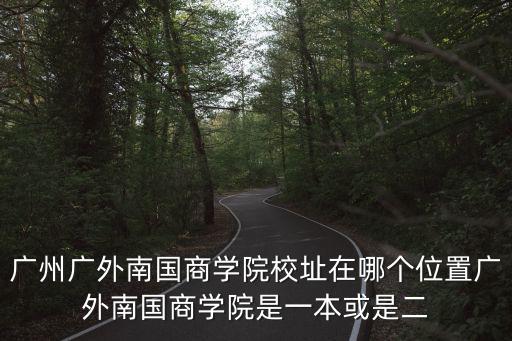 廣州廣外南國商學院校址在哪個位置廣外南國商學院是一本或是二