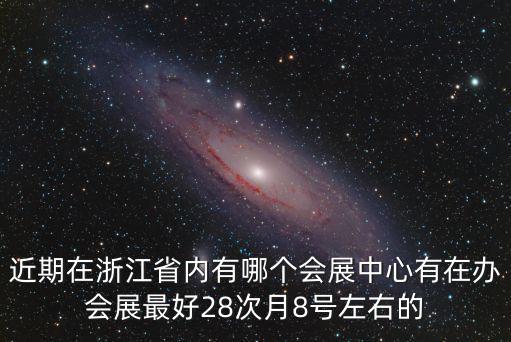近期在浙江省內有哪個會展中心有在辦會展最好28次月8號左右的