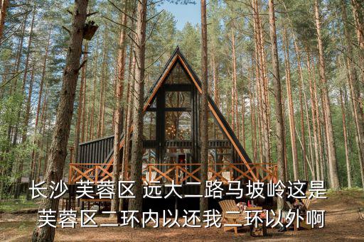 長(zhǎng)沙 芙蓉區(qū) 遠(yuǎn)大二路馬坡嶺這是 芙蓉區(qū)二環(huán)內(nèi)以還我二環(huán)以外啊