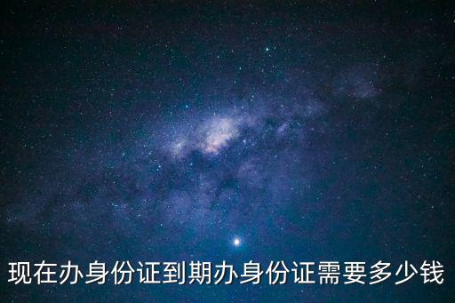 現(xiàn)在辦身份證到期辦身份證需要多少錢