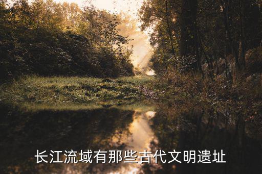 長江流域有那些古代文明遺址