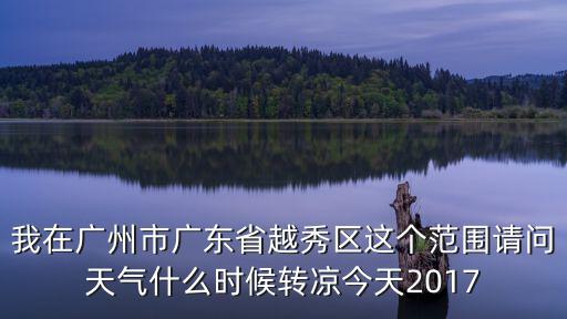 我在廣州市廣東省越秀區這個范圍請問天氣什么時候轉涼今天2017
