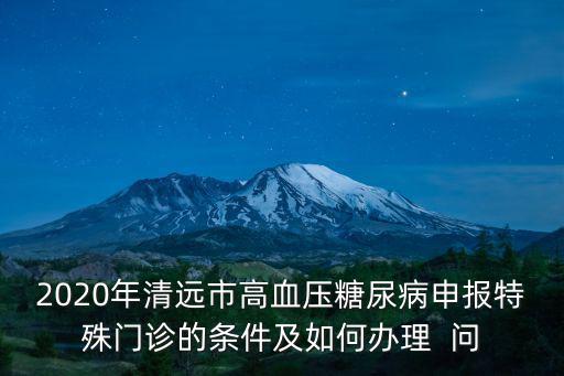 2020年清遠市高血壓糖尿病申報特殊門診的條件及如何辦理  問